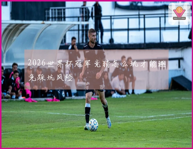 2026世界杯冠军竞猜怎么玩才能避免踩坑风险