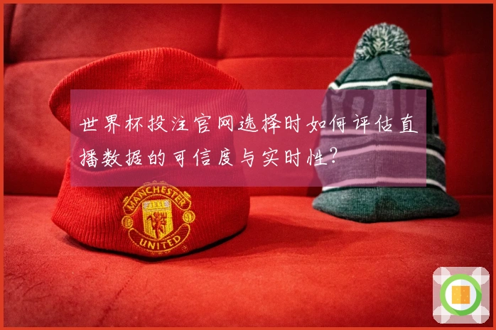 世界杯投注官网选择时如何评估直播数据的可信度与实时性？