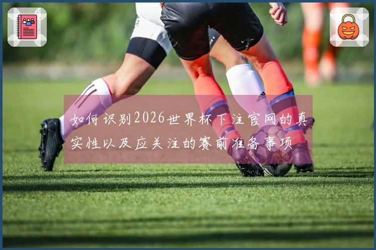 如何识别2026世界杯下注官网的真实性以及应关注的赛前准备事项