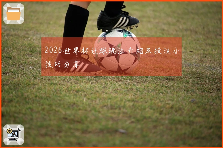 2026世界杯让球玩法介绍及投注小技巧分享