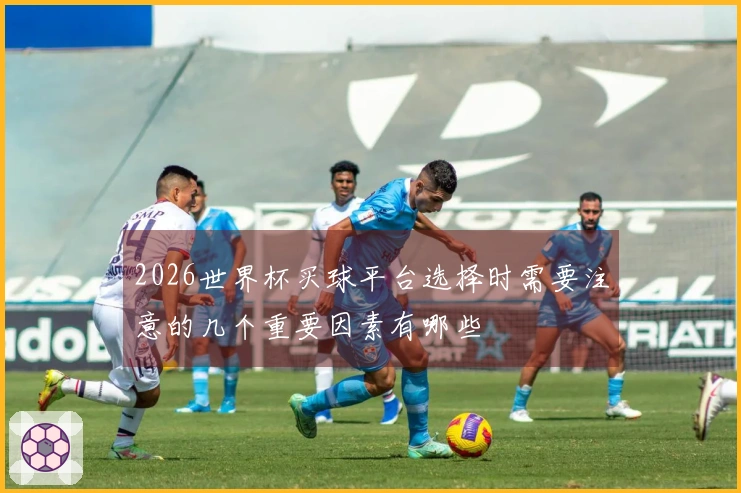 2026世界杯买球平台选择时需要注意的几个重要因素有哪些