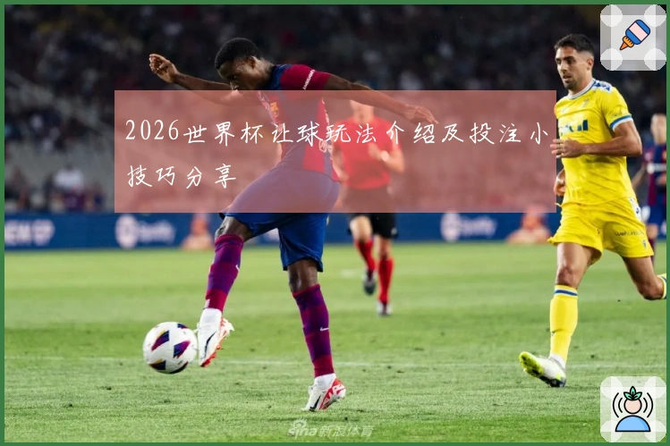 2026世界杯让球玩法介绍及投注小技巧分享